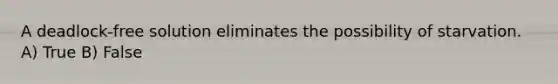 A deadlock-free solution eliminates the possibility of starvation. A) True B) False