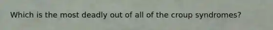 Which is the most deadly out of all of the croup syndromes?