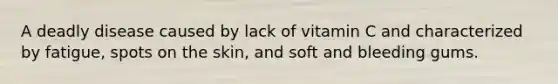 A deadly disease caused by lack of vitamin C and characterized by fatigue, spots on the skin, and soft and bleeding gums.