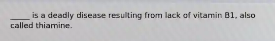 _____ is a deadly disease resulting from lack of vitamin B1, also called thiamine.
