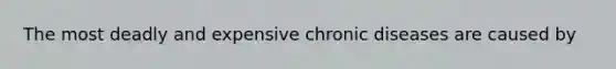 The most deadly and expensive chronic diseases are caused by