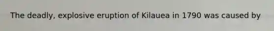 The deadly, explosive eruption of Kilauea in 1790 was caused by