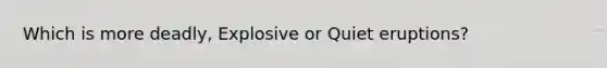 Which is more deadly, Explosive or Quiet eruptions?