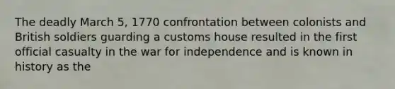 The deadly March 5, 1770 confrontation between colonists and British soldiers guarding a customs house resulted in the first official casualty in the war for independence and is known in history as the