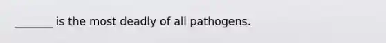 _______ is the most deadly of all pathogens.