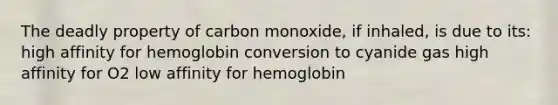 The deadly property of carbon monoxide, if inhaled, is due to its: high affinity for hemoglobin conversion to cyanide gas high affinity for O2 low affinity for hemoglobin