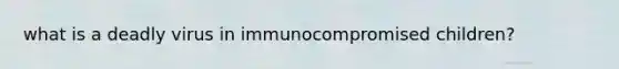 what is a deadly virus in immunocompromised children?