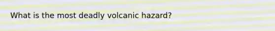 What is the most deadly volcanic hazard?