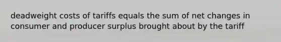 deadweight costs of tariffs equals the sum of net changes in consumer and producer surplus brought about by the tariff