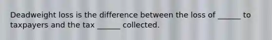 Deadweight loss is the difference between the loss of ______ to taxpayers and the tax ______ collected.