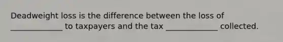 Deadweight loss is the difference between the loss of _____________ to taxpayers and the tax _____________ collected.