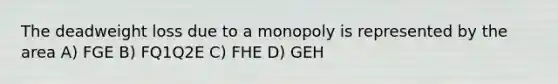 The deadweight loss due to a monopoly is represented by the area A) FGE B) FQ1Q2E C) FHE D) GEH