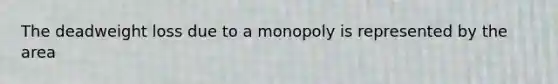 The deadweight loss due to a monopoly is represented by the area