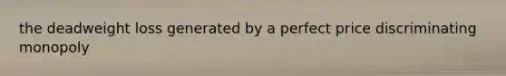 the deadweight loss generated by a perfect price discriminating monopoly