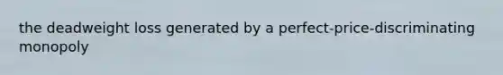 the deadweight loss generated by a perfect-price-discriminating monopoly