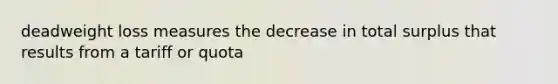 deadweight loss measures the decrease in total surplus that results from a tariff or quota