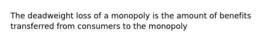 The deadweight loss of a monopoly is the amount of benefits transferred from consumers to the monopoly