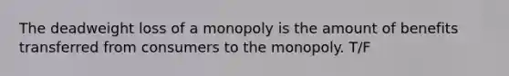 The deadweight loss of a monopoly is the amount of benefits transferred from consumers to the monopoly. T/F