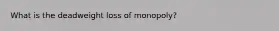 What is the deadweight loss of monopoly?