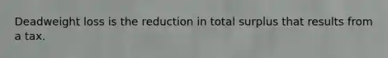 Deadweight loss is the reduction in total surplus that results from a tax.