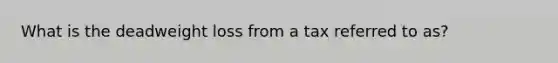 What is the deadweight loss from a tax referred to as?