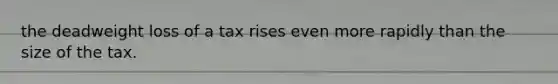 the deadweight loss of a tax rises even more rapidly than the size of the tax.