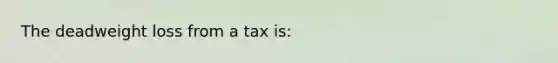 The deadweight loss from a tax is: