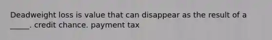 Deadweight loss is value that can disappear as the result of a _____. credit chance. payment tax