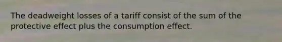 ​The deadweight losses of a tariff consist of the sum of the protective effect plus the consumption effect.