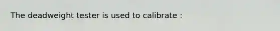 The deadweight tester is used to calibrate :