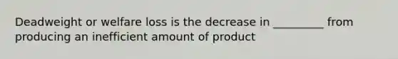 Deadweight or welfare loss is the decrease in _________ from producing an inefficient amount of product