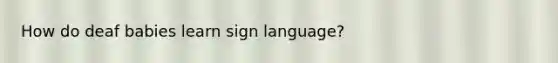 How do deaf babies learn sign language?
