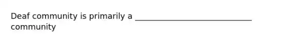 Deaf community is primarily a _____________________________ community