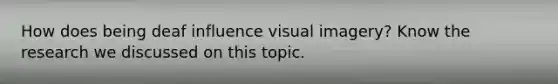 How does being deaf influence visual imagery? Know the research we discussed on this topic.