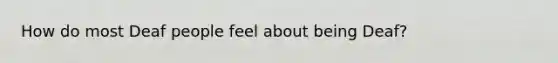 How do most Deaf people feel about being Deaf?