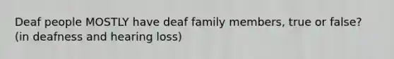 Deaf people MOSTLY have deaf family members, true or false? (in deafness and hearing loss)