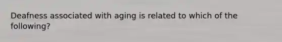 Deafness associated with aging is related to which of the following?