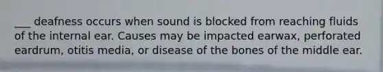 ___ deafness occurs when sound is blocked from reaching fluids of the internal ear. Causes may be impacted earwax, perforated eardrum, otitis media, or disease of the bones of the middle ear.