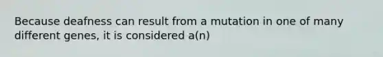 Because deafness can result from a mutation in one of many different genes, it is considered a(n)