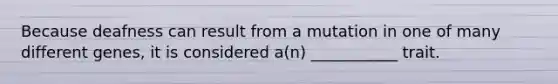 Because deafness can result from a mutation in one of many different genes, it is considered a(n) ___________ trait.