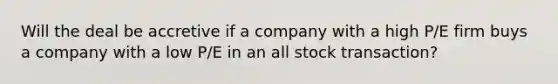 Will the deal be accretive if a company with a high P/E firm buys a company with a low P/E in an all stock transaction?