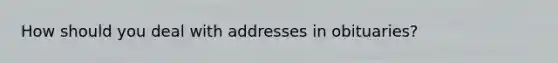 How should you deal with addresses in obituaries?