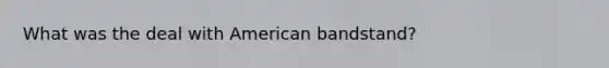 What was the deal with American bandstand?