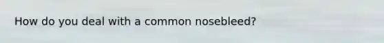 How do you deal with a common nosebleed?