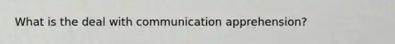 What is the deal with communication apprehension?