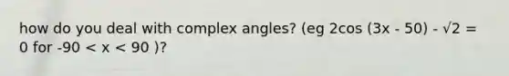 how do you deal with complex angles? (eg 2cos (3x - 50) - √2 = 0 for -90 < x < 90 )?