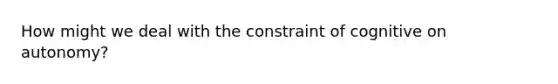 How might we deal with the constraint of cognitive on autonomy?