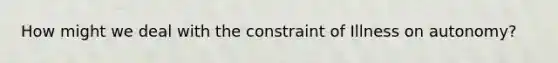 How might we deal with the constraint of Illness on autonomy?