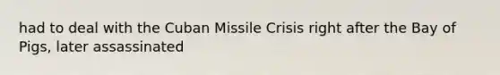 had to deal with the Cuban Missile Crisis right after the Bay of Pigs, later assassinated