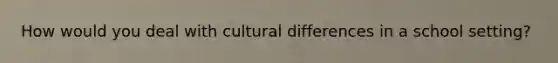 How would you deal with cultural differences in a school setting?